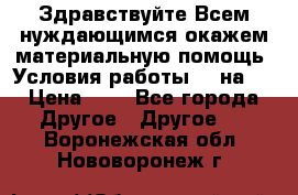 Здравствуйте.Всем нуждающимся окажем материальную помощь. Условия работы 50 на 5 › Цена ­ 1 - Все города Другое » Другое   . Воронежская обл.,Нововоронеж г.
